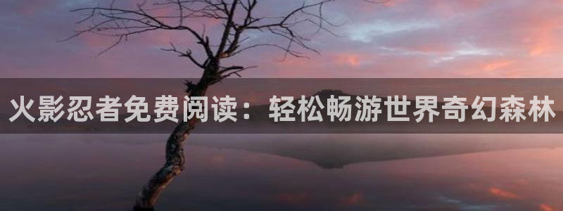香蕉漫画官网首页登录进入页面：火影忍者免费阅读：轻松畅游世界奇幻森林